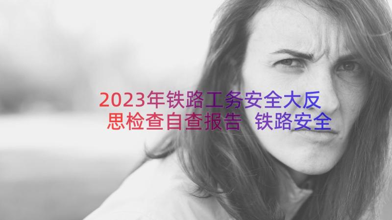 2023年铁路工务安全大反思检查自查报告 铁路安全反思材料(通用8篇)