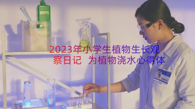 2023年小学生植物生长观察日记 为植物浇水心得体会小学生(优秀20篇)