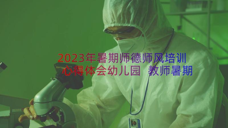 2023年暑期师德师风培训心得体会幼儿园 教师暑期师德师风培训心得体会(大全10篇)