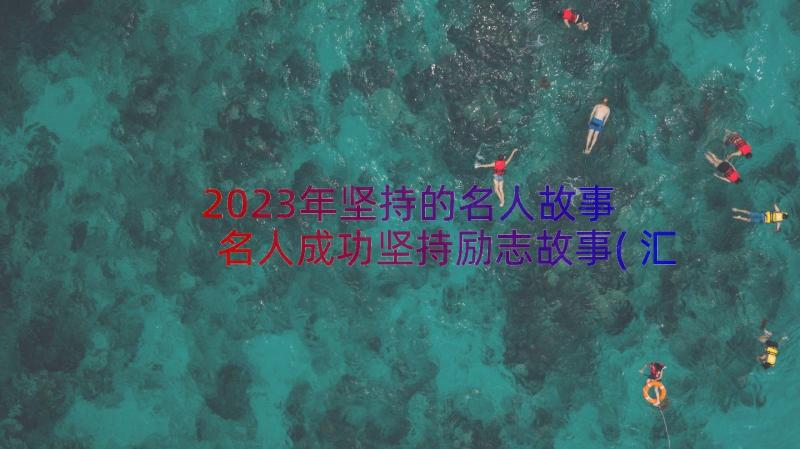 2023年坚持的名人故事 名人成功坚持励志故事(汇总8篇)