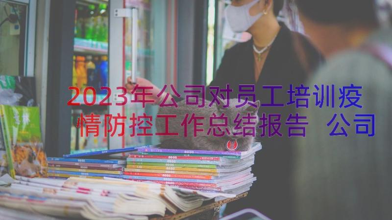 2023年公司对员工培训疫情防控工作总结报告 公司疫情防控工作总结(实用8篇)