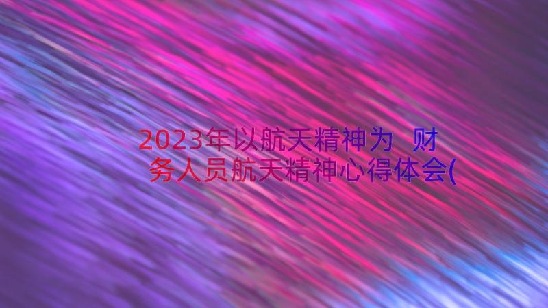 2023年以航天精神为 财务人员航天精神心得体会(实用8篇)