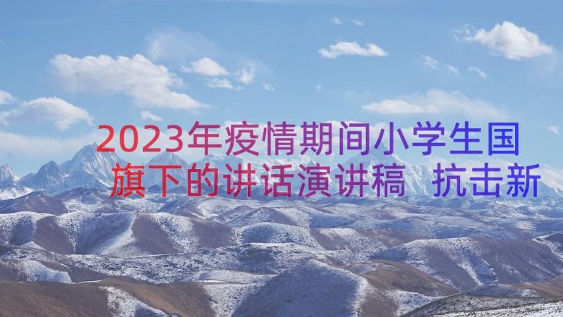 2023年疫情期间小学生国旗下的讲话演讲稿 抗击新冠肺炎疫情国旗下小学生讲话稿(精选8篇)