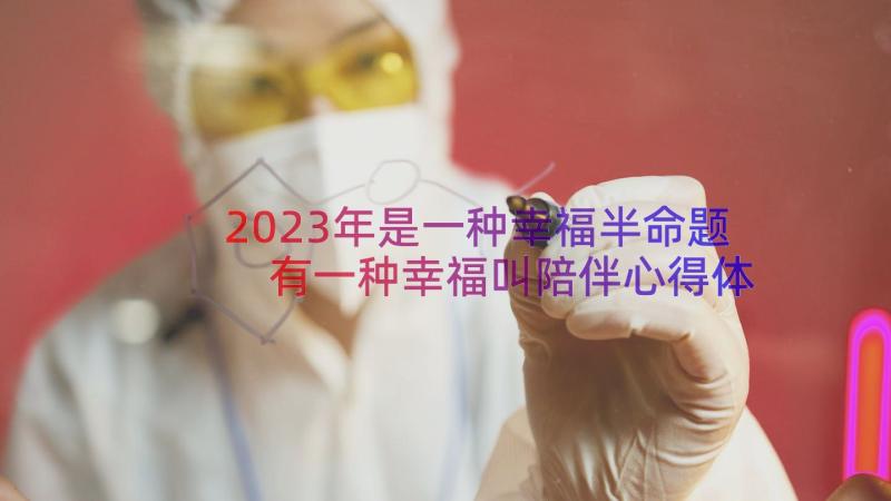 2023年是一种幸福半命题 有一种幸福叫陪伴心得体会(精选13篇)