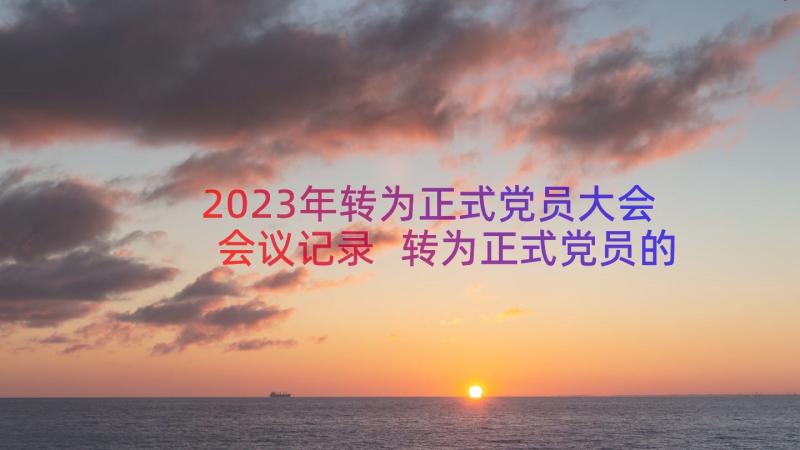 2023年转为正式党员大会会议记录 转为正式党员的支部会议记录(优质8篇)