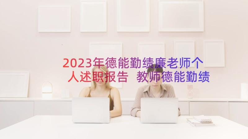 2023年德能勤绩廉老师个人述职报告 教师德能勤绩廉个人述职报告(优质12篇)