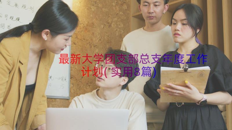 最新大学团支部总支年度工作计划(实用8篇)