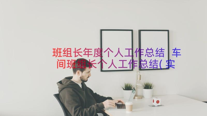 班组长年度个人工作总结 车间班组长个人工作总结(实用13篇)