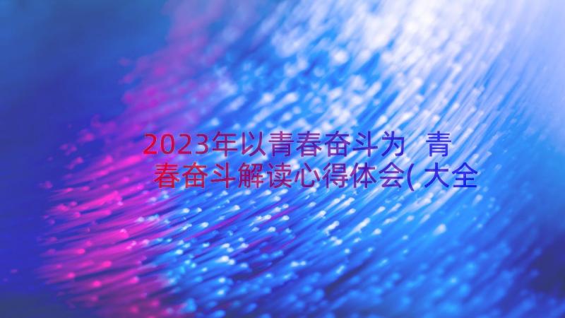 2023年以青春奋斗为 青春奋斗解读心得体会(大全19篇)