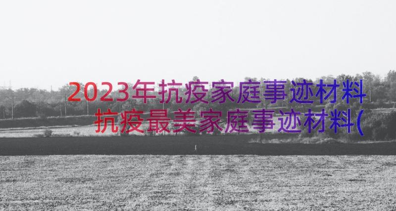 2023年抗疫家庭事迹材料 抗疫最美家庭事迹材料(精选6篇)