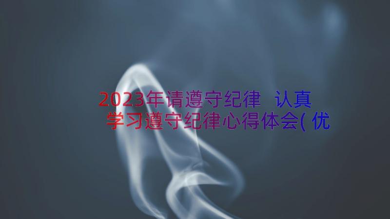 2023年请遵守纪律 认真学习遵守纪律心得体会(优秀14篇)