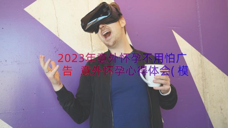 2023年意外怀孕不用怕广告 意外怀孕心得体会(模板8篇)