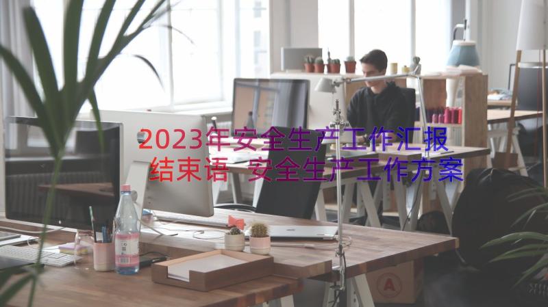 2023年安全生产工作汇报结束语 安全生产工作方案(实用10篇)