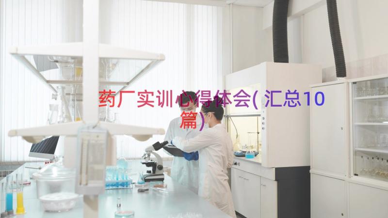 药厂实训心得体会(汇总10篇)