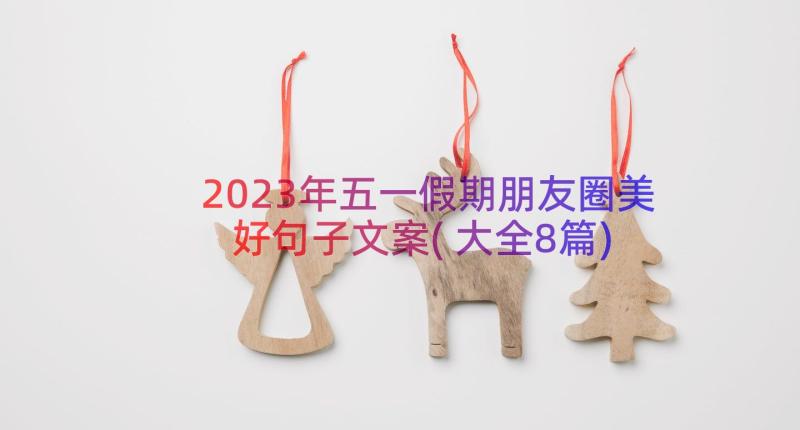 2023年五一假期朋友圈美好句子文案(大全8篇)