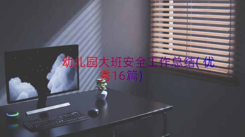 幼儿园大班安全工作总结(优秀16篇)