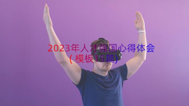 2023年人才强国心得体会(模板15篇)