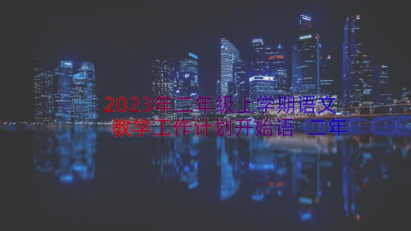 2023年二年级上学期语文教学工作计划开始语 二年级语文教学工作计划第二学期(实用12篇)