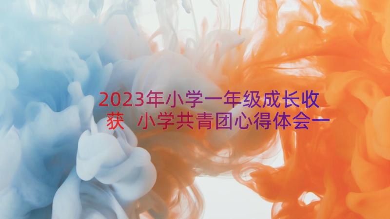 2023年小学一年级成长收获 小学共青团心得体会一年级(优秀20篇)