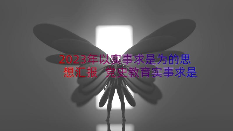 2023年以实事求是为的思想汇报 党史教育实事求是心得体会(模板12篇)