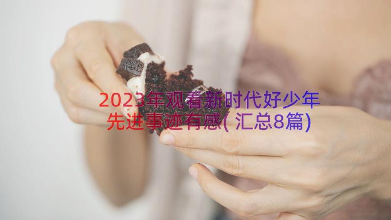 2023年观看新时代好少年先进事迹有感(汇总8篇)