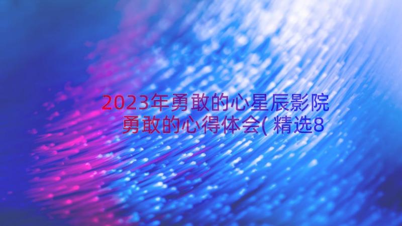 2023年勇敢的心星辰影院 勇敢的心得体会(精选8篇)