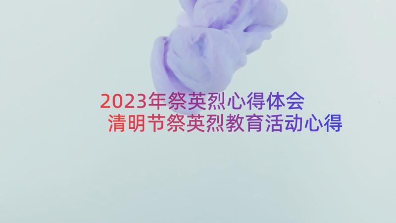 2023年祭英烈心得体会 清明节祭英烈教育活动心得体会(模板7篇)