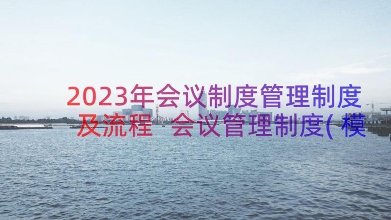 2023年会议制度管理制度及流程 会议管理制度(模板18篇)