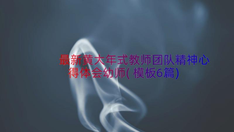 最新黄大年式教师团队精神心得体会幼师(模板6篇)