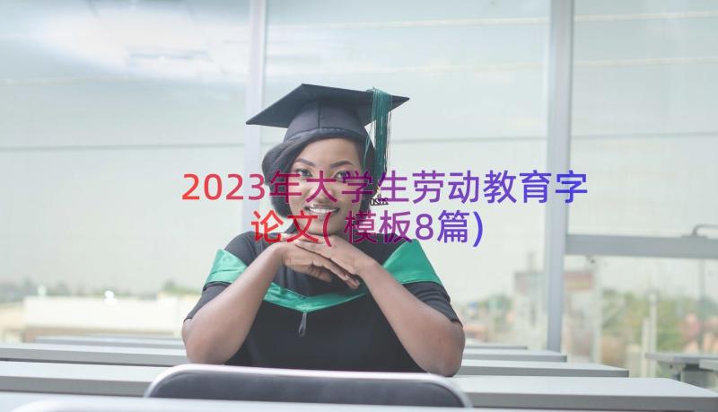 2023年大学生劳动教育字论文(模板8篇)