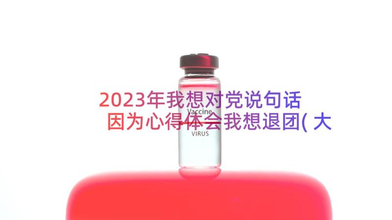 2023年我想对党说句话 因为心得体会我想退团(大全18篇)