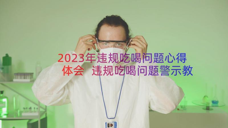 2023年违规吃喝问题心得体会 违规吃喝问题警示教育心得体会(精选8篇)