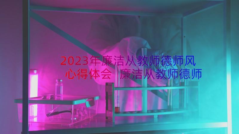 2023年廉洁从教师德师风心得体会 廉洁从教师德师风学习心得感悟(模板8篇)