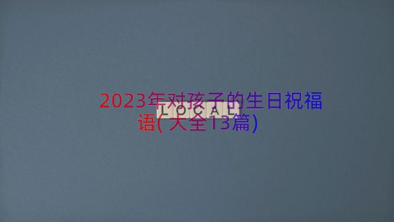 2023年对孩子的生日祝福语(大全13篇)