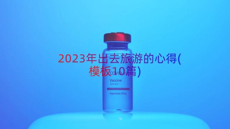 2023年出去旅游的心得(模板10篇)