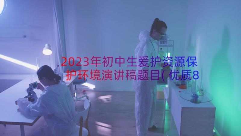 2023年初中生爱护资源保护环境演讲稿题目(优质8篇)