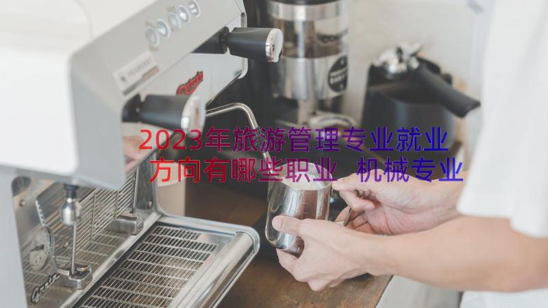 2023年旅游管理专业就业方向有哪些职业 机械专业的就业方向有哪些(通用17篇)