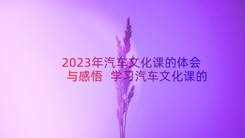 2023年汽车文化课的体会与感悟 学习汽车文化课的心得体会(精选8篇)