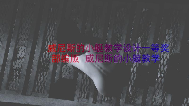 威尼斯的小艇教学设计一等奖部编版 威尼斯的小艇教学设计(优秀17篇)