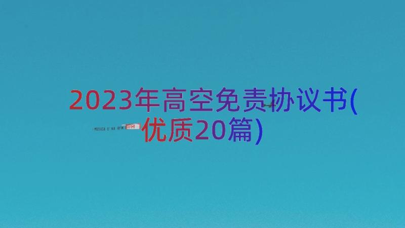 2023年高空免责协议书(优质20篇)