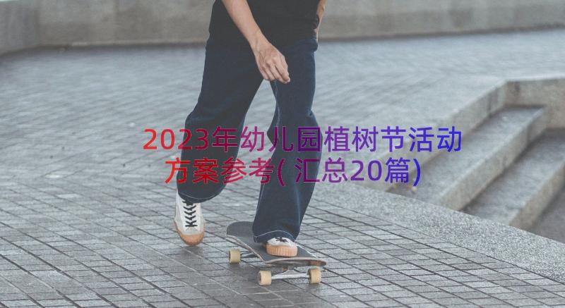 2023年幼儿园植树节活动方案参考(汇总20篇)