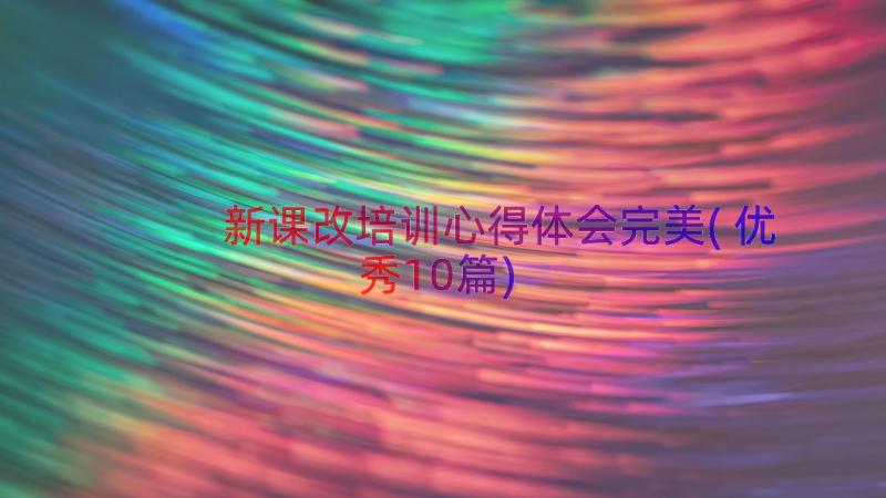 新课改培训心得体会完美(优秀10篇)