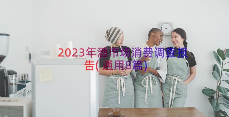 2023年酒市场消费调查报告(通用8篇)