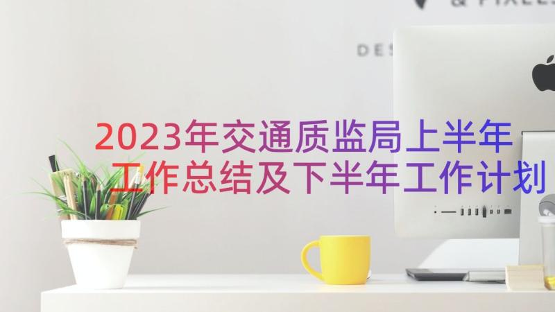 2023年交通质监局上半年工作总结及下半年工作计划(优秀8篇)