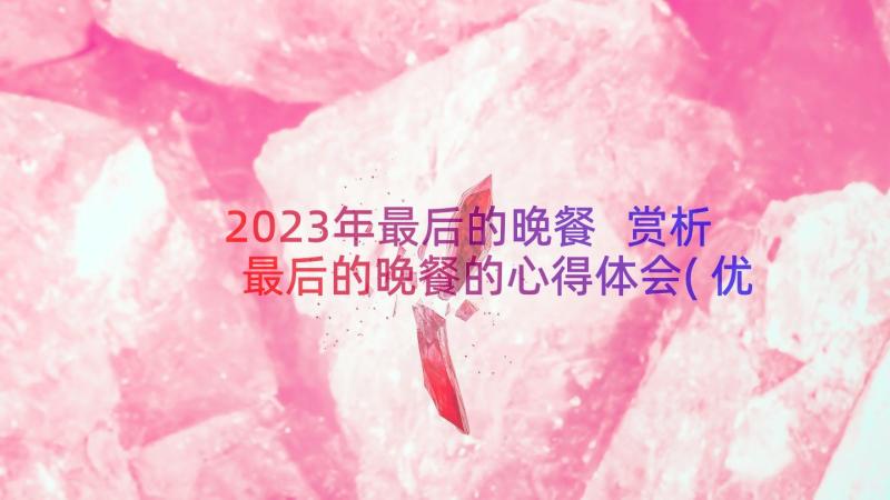 2023年最后的晚餐 赏析最后的晚餐的心得体会(优秀13篇)