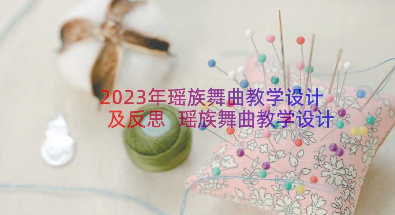 2023年瑶族舞曲教学设计及反思 瑶族舞曲教学设计(大全8篇)