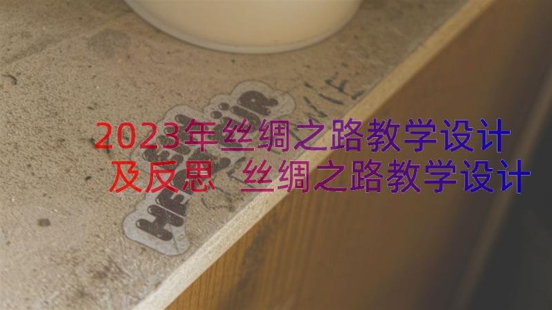 2023年丝绸之路教学设计及反思 丝绸之路教学设计(优质8篇)