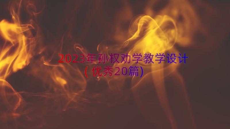 2023年孙权劝学教学设计(优秀20篇)