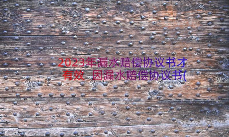 2023年漏水赔偿协议书才有效 因漏水赔偿协议书(大全8篇)