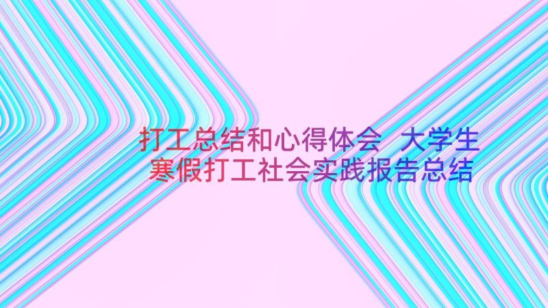 打工总结和心得体会 大学生寒假打工社会实践报告总结心得(汇总8篇)